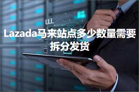 跨境电商知识:Lazada马来站点多少数量需要拆分发货+